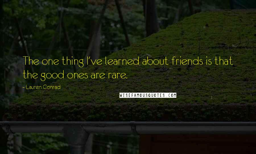 Lauren Conrad Quotes: The one thing I've learned about friends is that the good ones are rare.