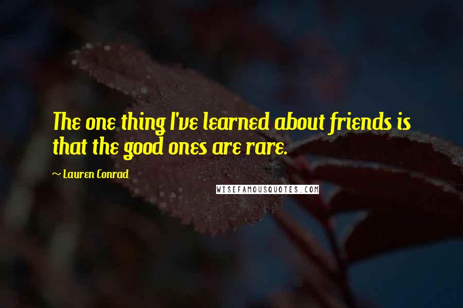 Lauren Conrad Quotes: The one thing I've learned about friends is that the good ones are rare.