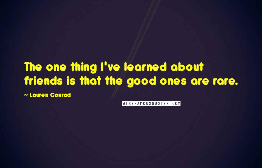 Lauren Conrad Quotes: The one thing I've learned about friends is that the good ones are rare.