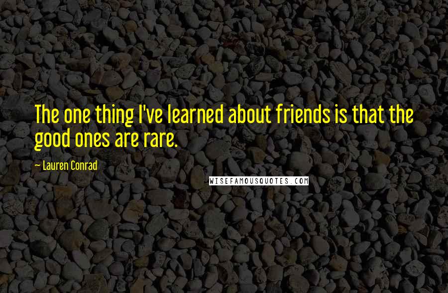 Lauren Conrad Quotes: The one thing I've learned about friends is that the good ones are rare.