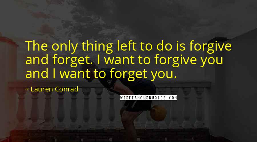 Lauren Conrad Quotes: The only thing left to do is forgive and forget. I want to forgive you and I want to forget you.