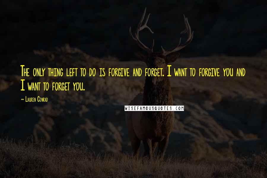 Lauren Conrad Quotes: The only thing left to do is forgive and forget. I want to forgive you and I want to forget you.