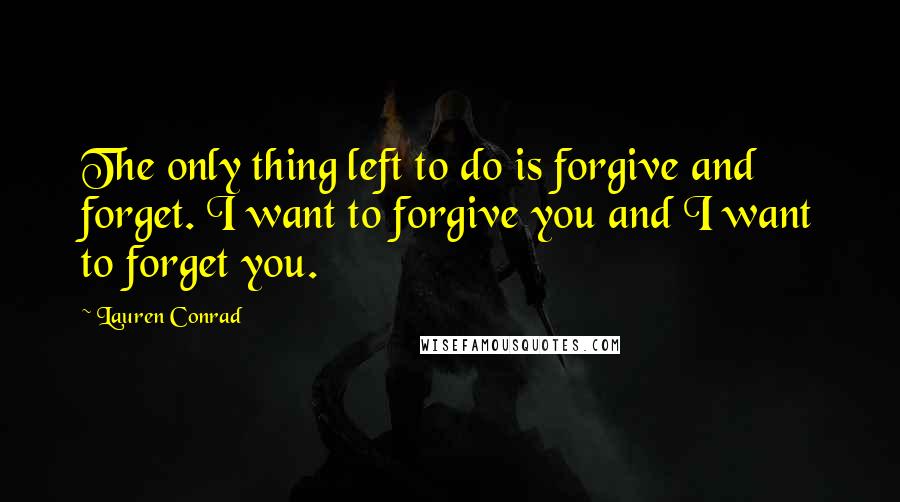 Lauren Conrad Quotes: The only thing left to do is forgive and forget. I want to forgive you and I want to forget you.