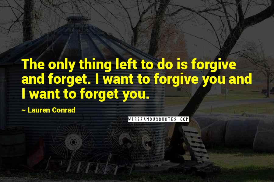 Lauren Conrad Quotes: The only thing left to do is forgive and forget. I want to forgive you and I want to forget you.