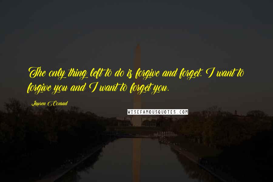 Lauren Conrad Quotes: The only thing left to do is forgive and forget. I want to forgive you and I want to forget you.