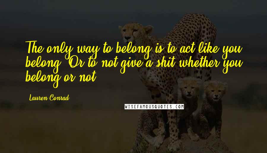 Lauren Conrad Quotes: The only way to belong is to act like you belong. Or to not give a shit whether you belong or not.