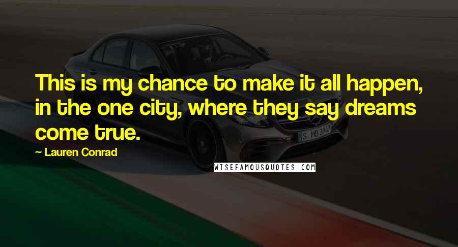 Lauren Conrad Quotes: This is my chance to make it all happen, in the one city, where they say dreams come true.