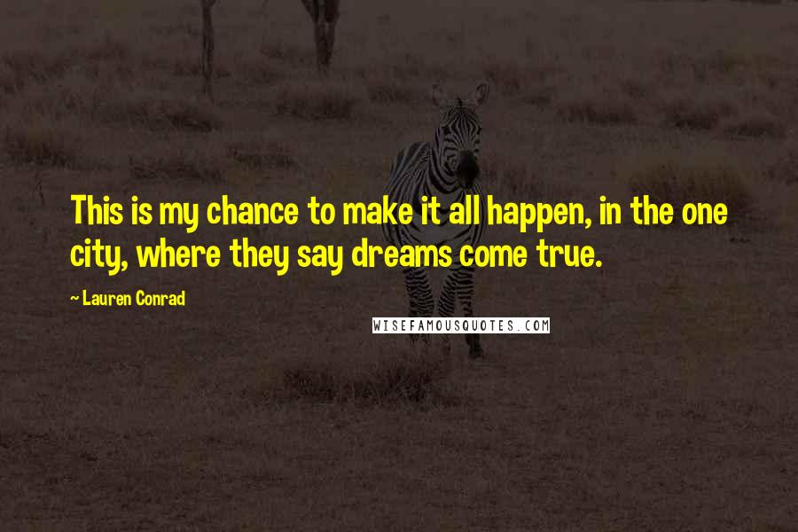 Lauren Conrad Quotes: This is my chance to make it all happen, in the one city, where they say dreams come true.