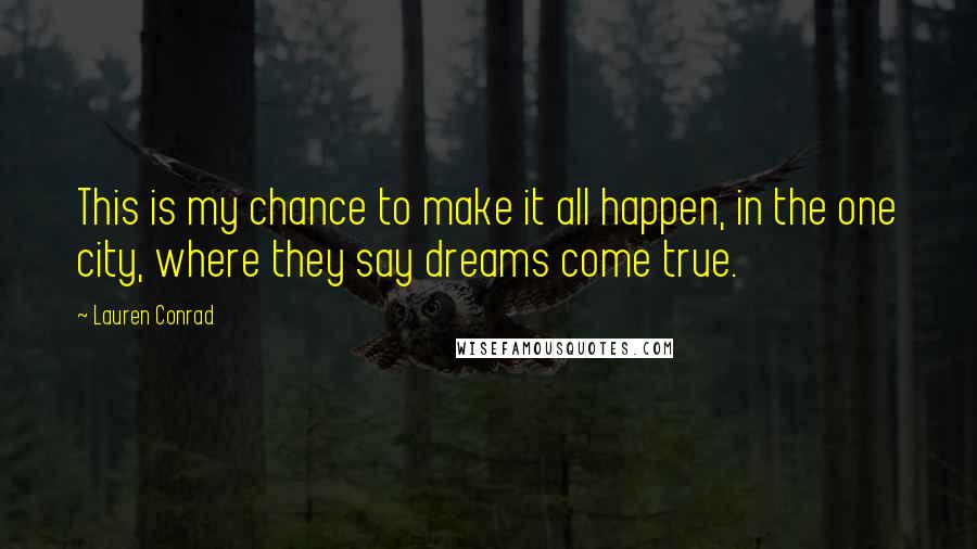 Lauren Conrad Quotes: This is my chance to make it all happen, in the one city, where they say dreams come true.