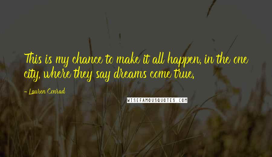 Lauren Conrad Quotes: This is my chance to make it all happen, in the one city, where they say dreams come true.