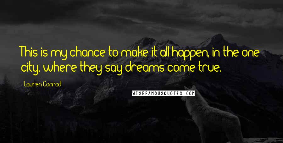 Lauren Conrad Quotes: This is my chance to make it all happen, in the one city, where they say dreams come true.