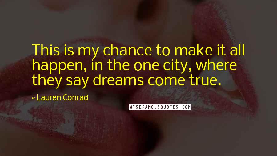 Lauren Conrad Quotes: This is my chance to make it all happen, in the one city, where they say dreams come true.