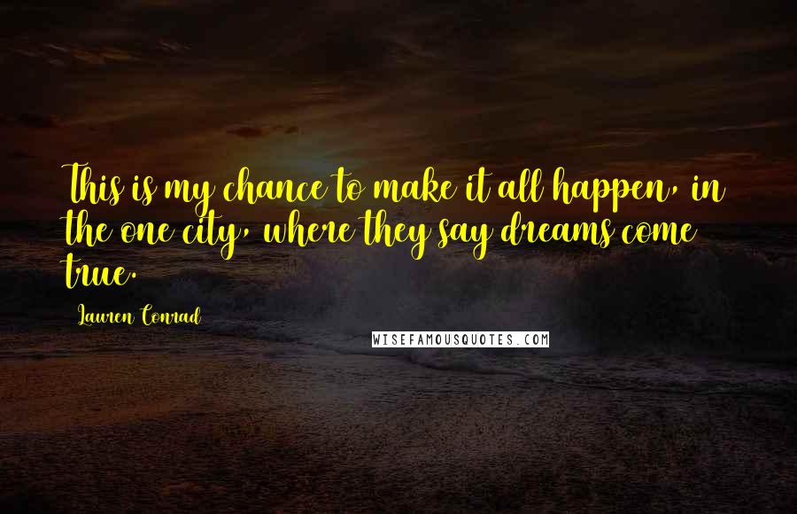 Lauren Conrad Quotes: This is my chance to make it all happen, in the one city, where they say dreams come true.