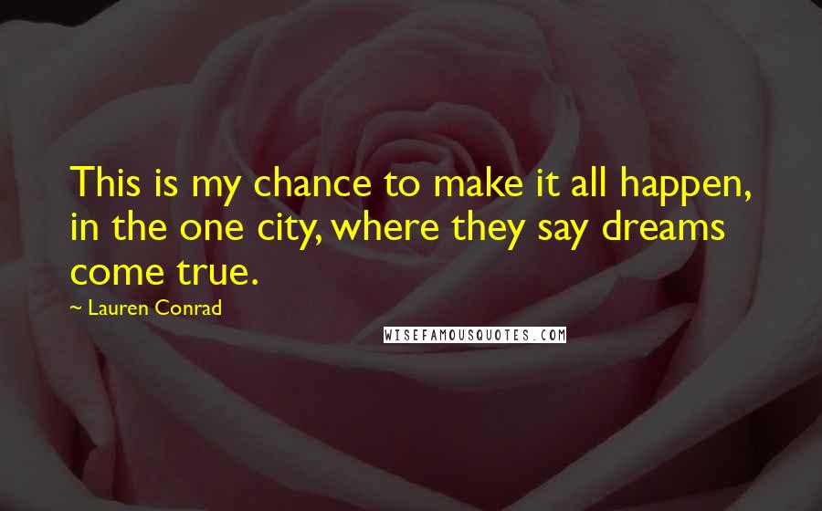 Lauren Conrad Quotes: This is my chance to make it all happen, in the one city, where they say dreams come true.