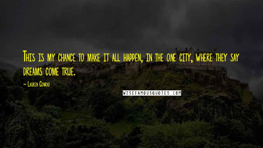 Lauren Conrad Quotes: This is my chance to make it all happen, in the one city, where they say dreams come true.