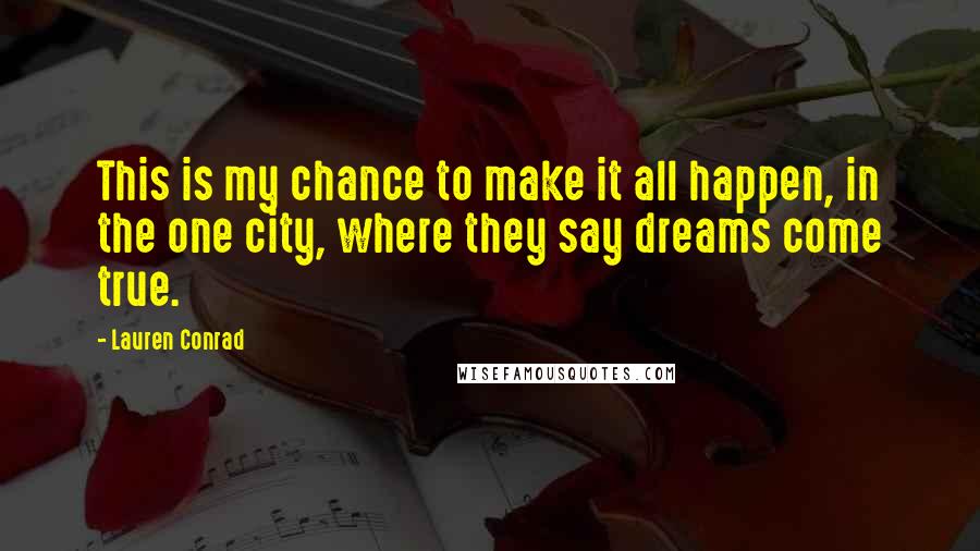 Lauren Conrad Quotes: This is my chance to make it all happen, in the one city, where they say dreams come true.