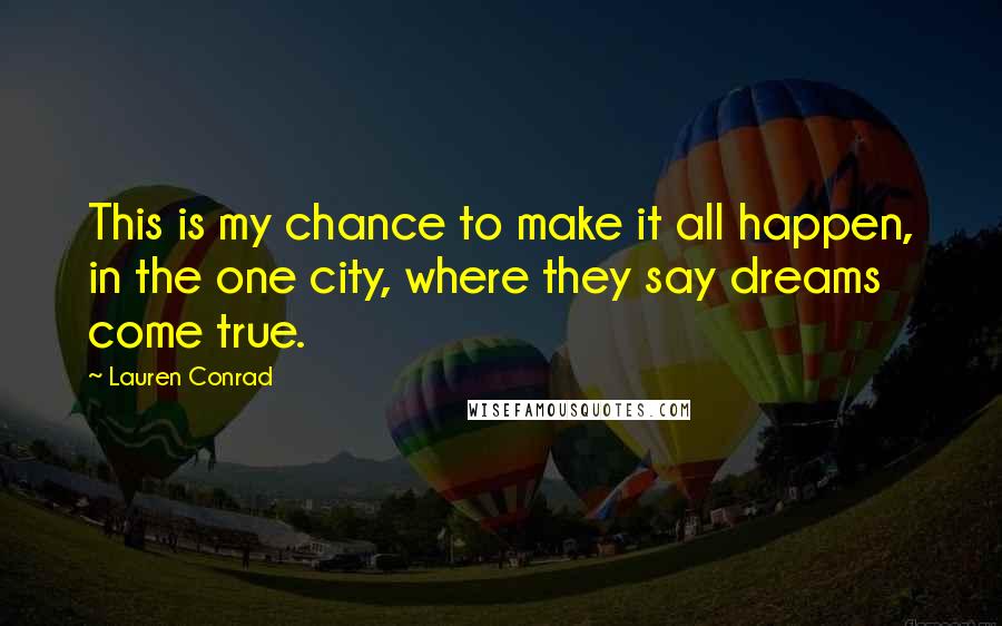 Lauren Conrad Quotes: This is my chance to make it all happen, in the one city, where they say dreams come true.