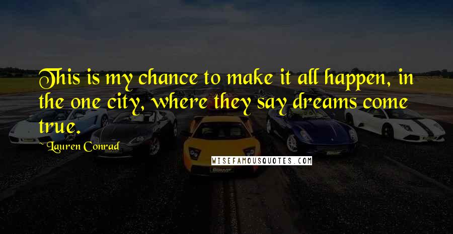 Lauren Conrad Quotes: This is my chance to make it all happen, in the one city, where they say dreams come true.