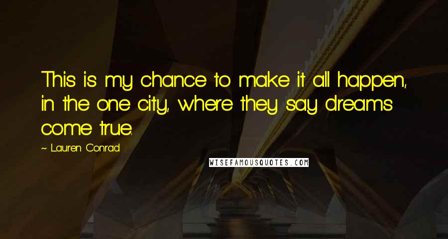 Lauren Conrad Quotes: This is my chance to make it all happen, in the one city, where they say dreams come true.