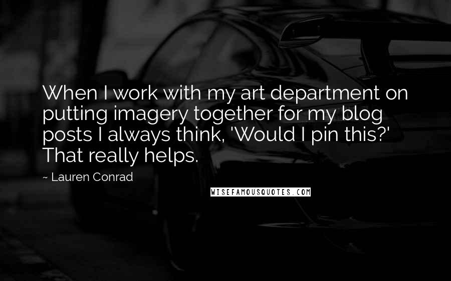 Lauren Conrad Quotes: When I work with my art department on putting imagery together for my blog posts I always think, 'Would I pin this?' That really helps.