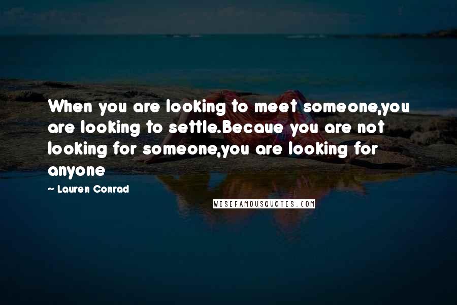 Lauren Conrad Quotes: When you are looking to meet someone,you are looking to settle.Becaue you are not looking for someone,you are looking for anyone