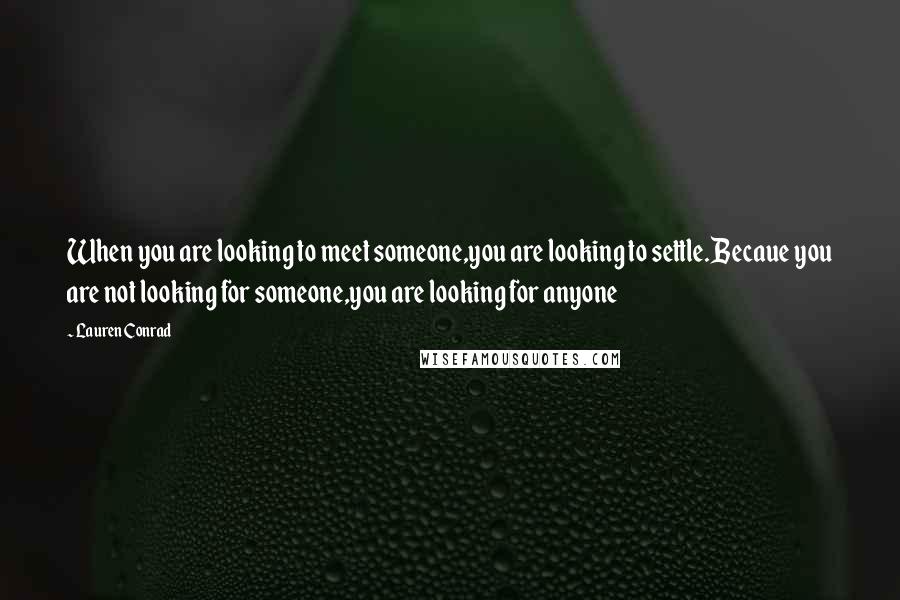 Lauren Conrad Quotes: When you are looking to meet someone,you are looking to settle.Becaue you are not looking for someone,you are looking for anyone