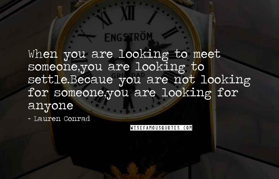 Lauren Conrad Quotes: When you are looking to meet someone,you are looking to settle.Becaue you are not looking for someone,you are looking for anyone