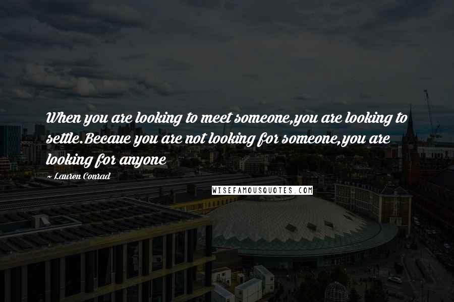 Lauren Conrad Quotes: When you are looking to meet someone,you are looking to settle.Becaue you are not looking for someone,you are looking for anyone