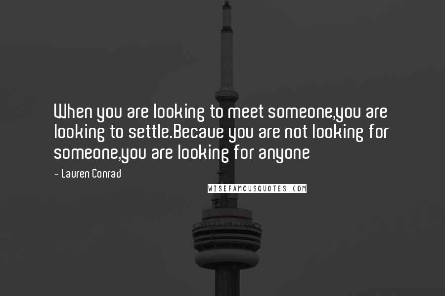 Lauren Conrad Quotes: When you are looking to meet someone,you are looking to settle.Becaue you are not looking for someone,you are looking for anyone