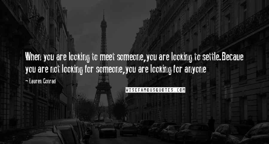 Lauren Conrad Quotes: When you are looking to meet someone,you are looking to settle.Becaue you are not looking for someone,you are looking for anyone