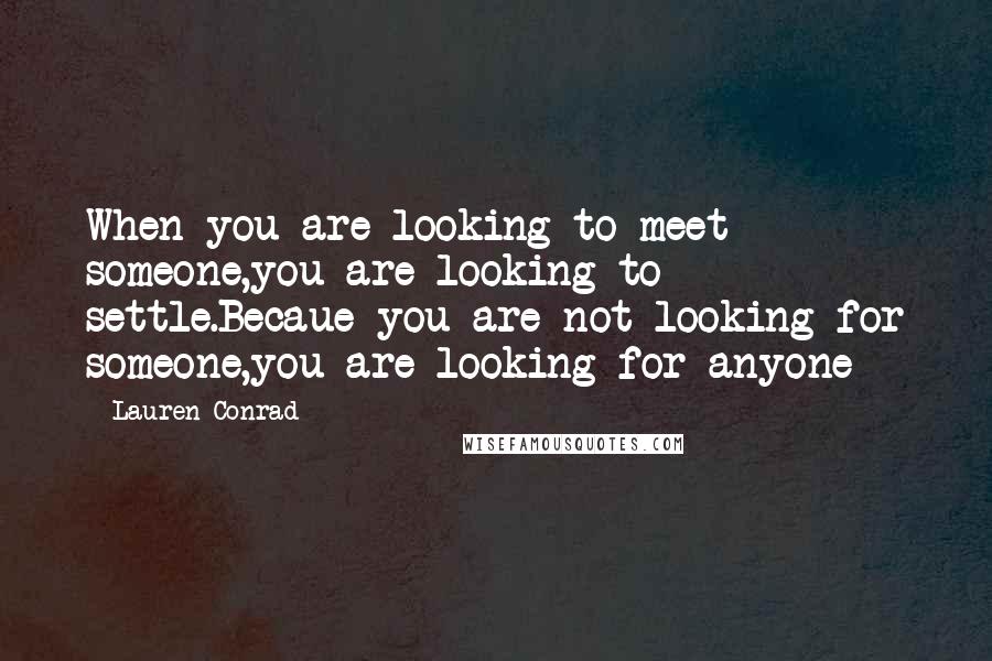 Lauren Conrad Quotes: When you are looking to meet someone,you are looking to settle.Becaue you are not looking for someone,you are looking for anyone