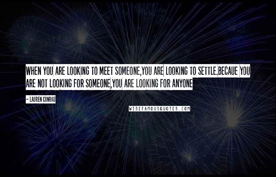 Lauren Conrad Quotes: When you are looking to meet someone,you are looking to settle.Becaue you are not looking for someone,you are looking for anyone