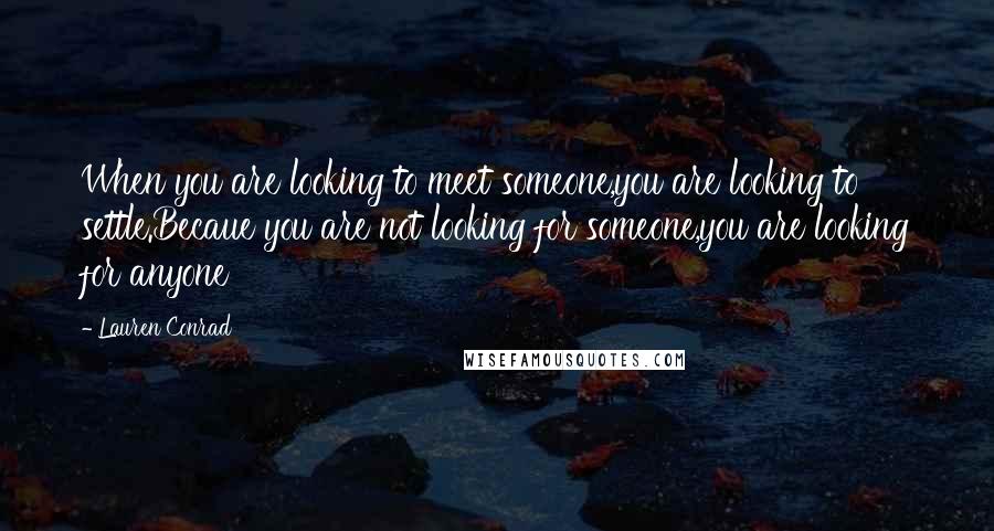 Lauren Conrad Quotes: When you are looking to meet someone,you are looking to settle.Becaue you are not looking for someone,you are looking for anyone
