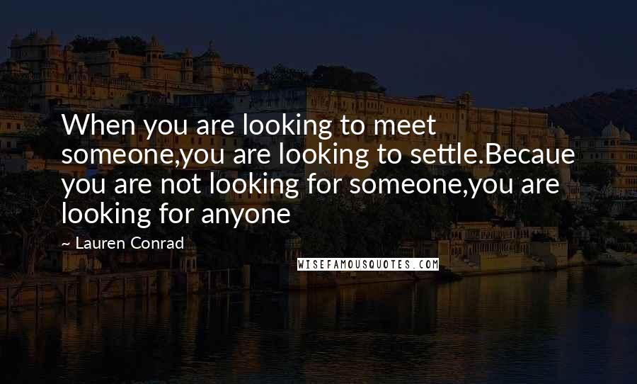Lauren Conrad Quotes: When you are looking to meet someone,you are looking to settle.Becaue you are not looking for someone,you are looking for anyone