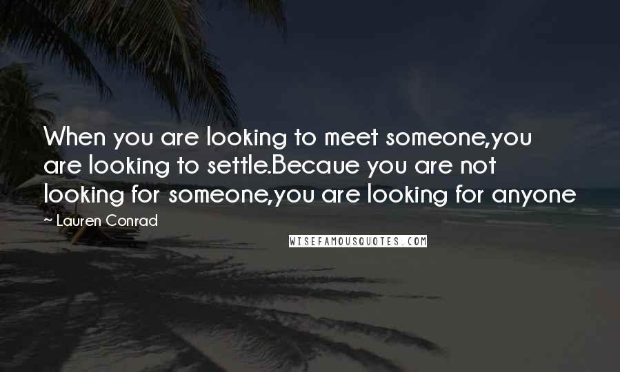 Lauren Conrad Quotes: When you are looking to meet someone,you are looking to settle.Becaue you are not looking for someone,you are looking for anyone