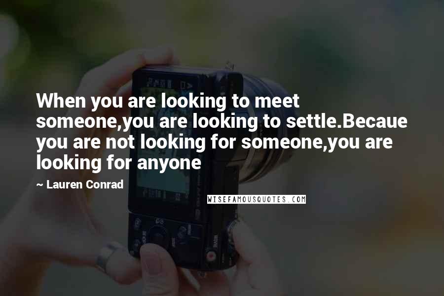 Lauren Conrad Quotes: When you are looking to meet someone,you are looking to settle.Becaue you are not looking for someone,you are looking for anyone