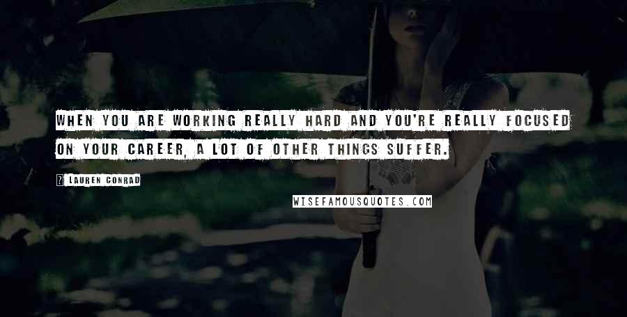 Lauren Conrad Quotes: When you are working really hard and you're really focused on your career, a lot of other things suffer.