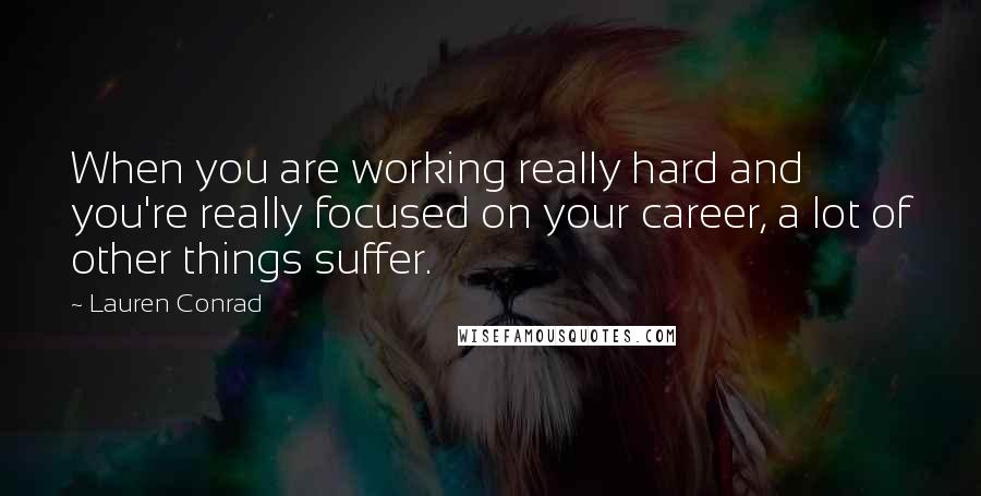 Lauren Conrad Quotes: When you are working really hard and you're really focused on your career, a lot of other things suffer.