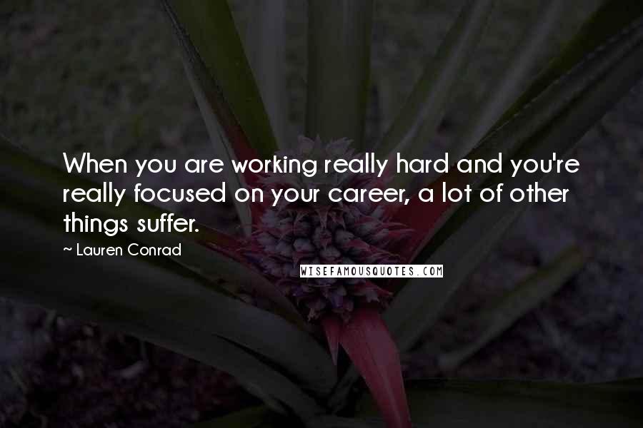 Lauren Conrad Quotes: When you are working really hard and you're really focused on your career, a lot of other things suffer.