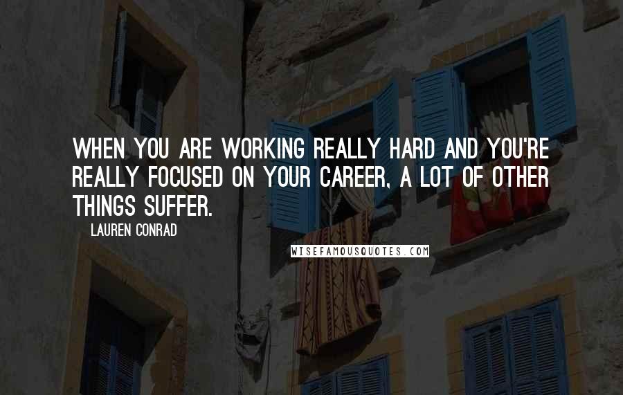 Lauren Conrad Quotes: When you are working really hard and you're really focused on your career, a lot of other things suffer.