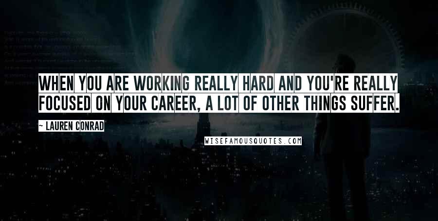 Lauren Conrad Quotes: When you are working really hard and you're really focused on your career, a lot of other things suffer.