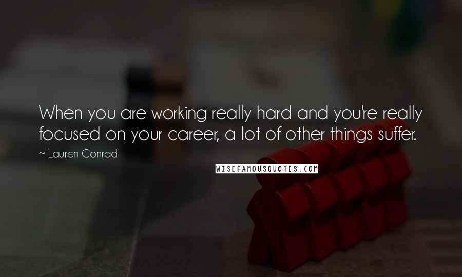 Lauren Conrad Quotes: When you are working really hard and you're really focused on your career, a lot of other things suffer.