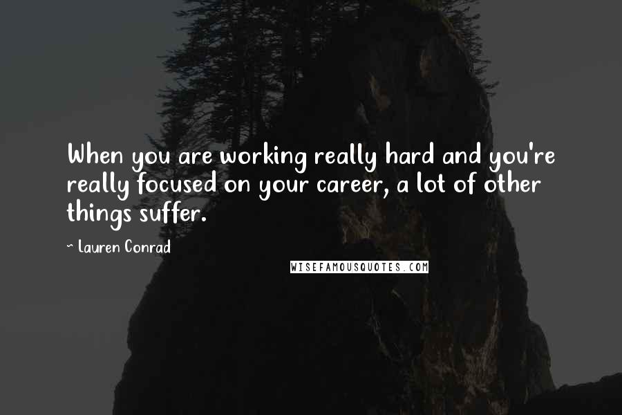 Lauren Conrad Quotes: When you are working really hard and you're really focused on your career, a lot of other things suffer.