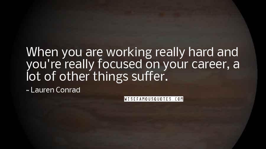 Lauren Conrad Quotes: When you are working really hard and you're really focused on your career, a lot of other things suffer.