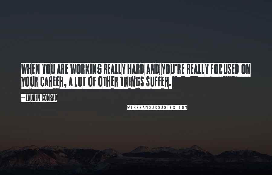 Lauren Conrad Quotes: When you are working really hard and you're really focused on your career, a lot of other things suffer.