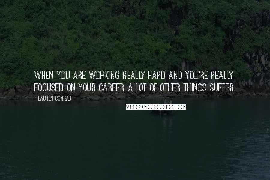 Lauren Conrad Quotes: When you are working really hard and you're really focused on your career, a lot of other things suffer.