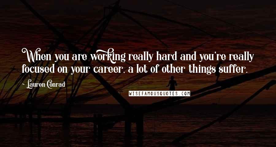 Lauren Conrad Quotes: When you are working really hard and you're really focused on your career, a lot of other things suffer.