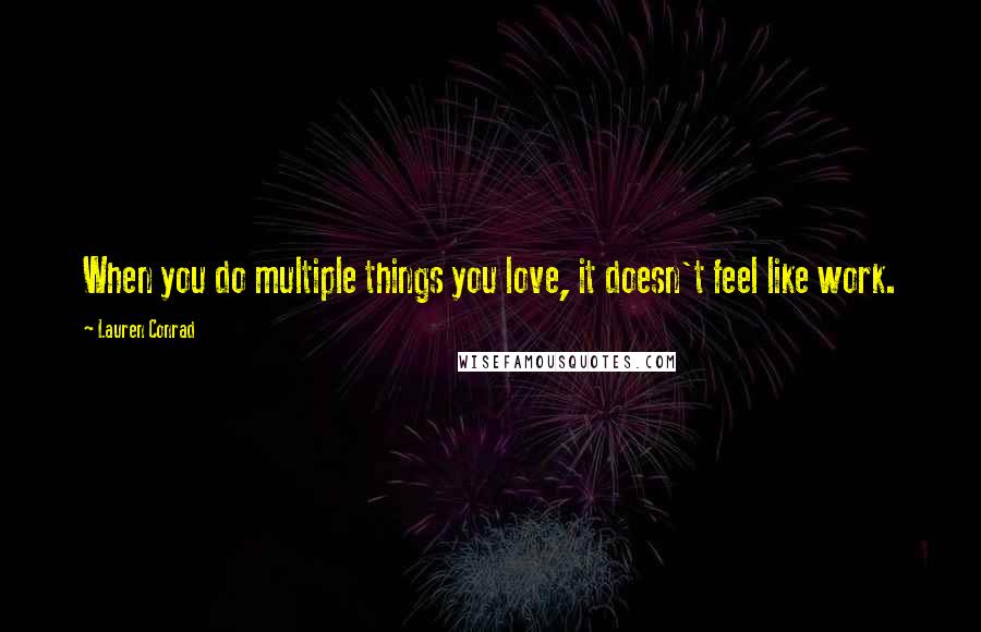 Lauren Conrad Quotes: When you do multiple things you love, it doesn't feel like work.