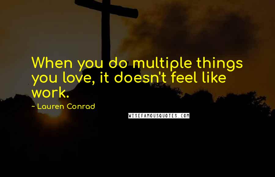 Lauren Conrad Quotes: When you do multiple things you love, it doesn't feel like work.