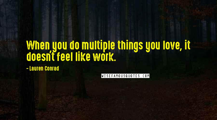 Lauren Conrad Quotes: When you do multiple things you love, it doesn't feel like work.